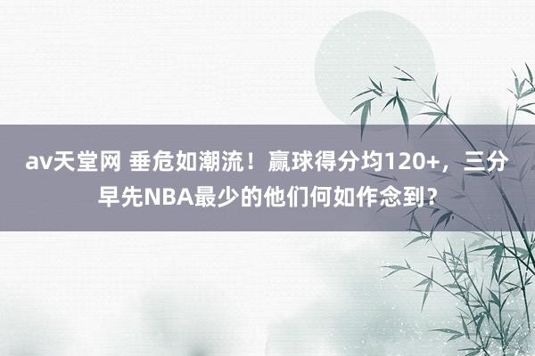 av天堂网 垂危如潮流！赢球得分均120+，三分早先NBA最少的他们何如作念到？