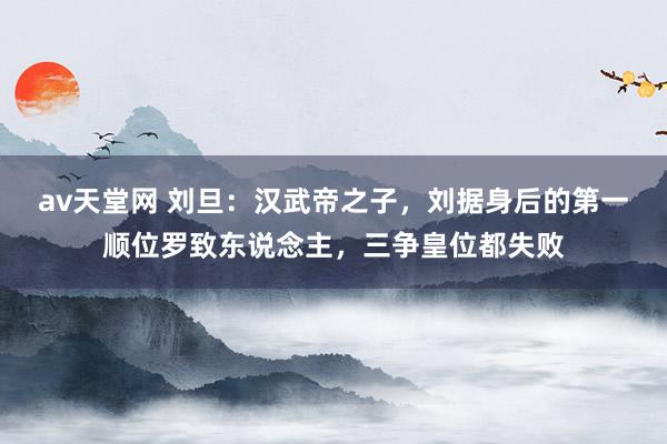 av天堂网 刘旦：汉武帝之子，刘据身后的第一顺位罗致东说念主，三争皇位都失败