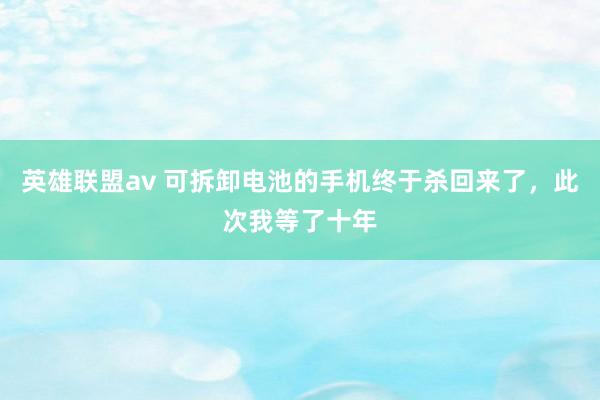 英雄联盟av 可拆卸电池的手机终于杀回来了，此次我等了十年