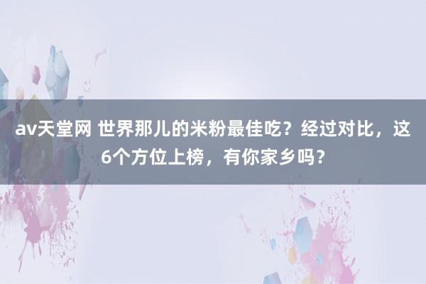 av天堂网 世界那儿的米粉最佳吃？经过对比，这6个方位上榜，有你家乡吗？