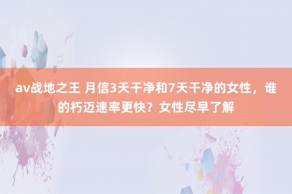 av战地之王 月信3天干净和7天干净的女性，谁的朽迈速率更快？女性尽早了解