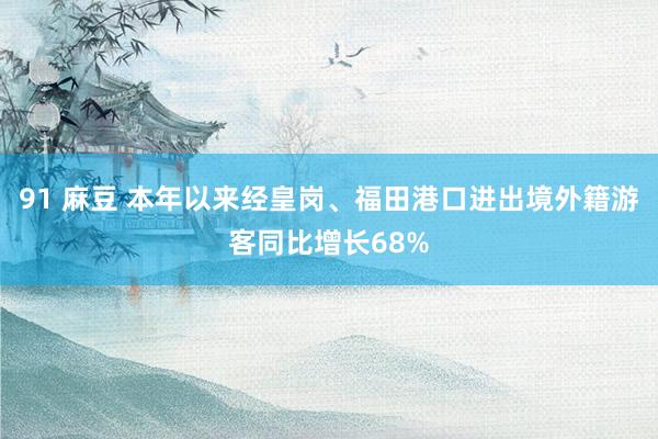 91 麻豆 本年以来经皇岗、福田港口进出境外籍游客同比增长68%