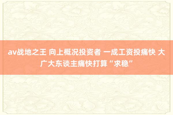 av战地之王 向上概况投资者 一成工资投痛快 大广大东谈主痛快打算“求稳”