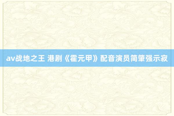 av战地之王 港剧《霍元甲》配音演员简肇强示寂