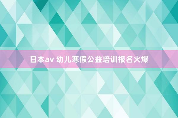 日本av 幼儿寒假公益培训报名火爆