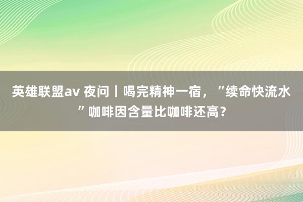 英雄联盟av 夜问丨喝完精神一宿，“续命快流水”咖啡因含量比咖啡还高？