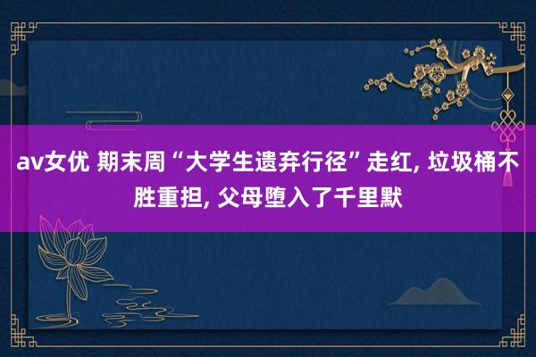 av女优 期末周“大学生遗弃行径”走红, 垃圾桶不胜重担, 父母堕入了千里默